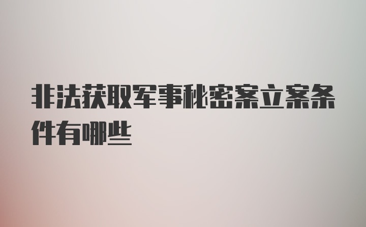 非法获取军事秘密案立案条件有哪些