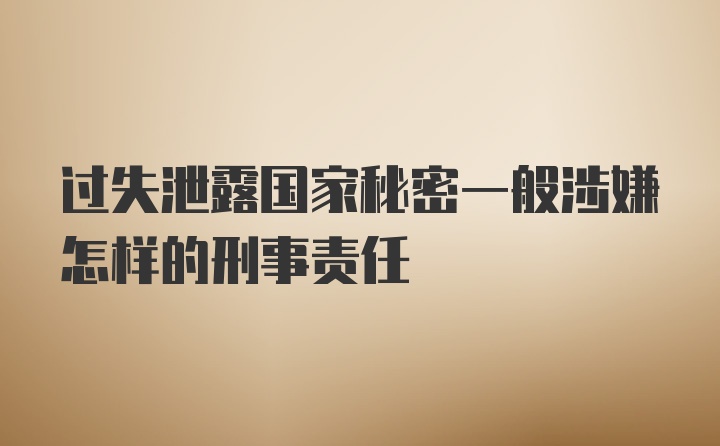 过失泄露国家秘密一般涉嫌怎样的刑事责任