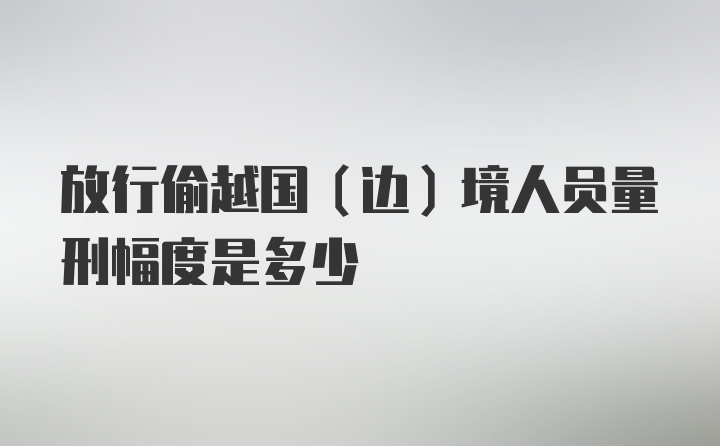 放行偷越国（边）境人员量刑幅度是多少