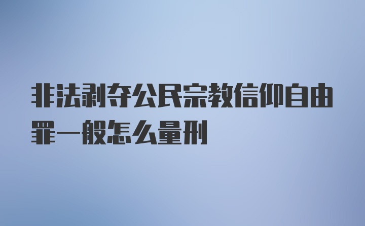 非法剥夺公民宗教信仰自由罪一般怎么量刑