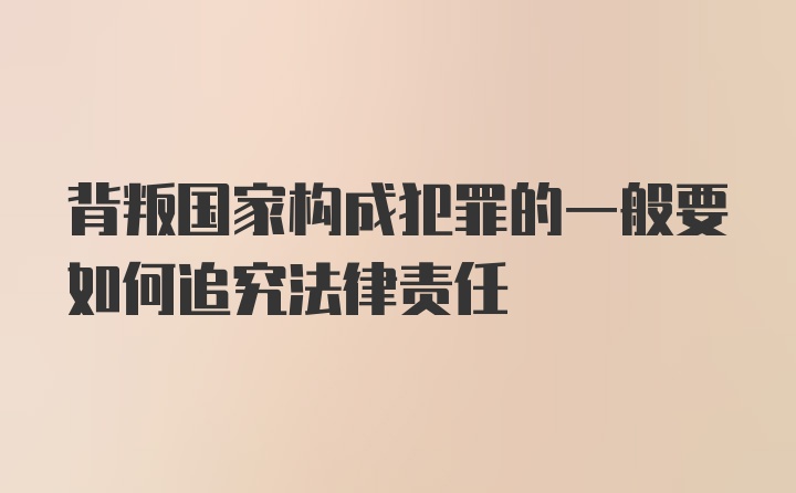 背叛国家构成犯罪的一般要如何追究法律责任