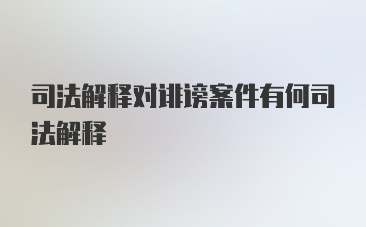 司法解释对诽谤案件有何司法解释