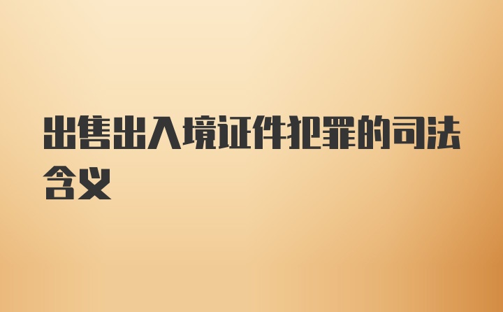 出售出入境证件犯罪的司法含义