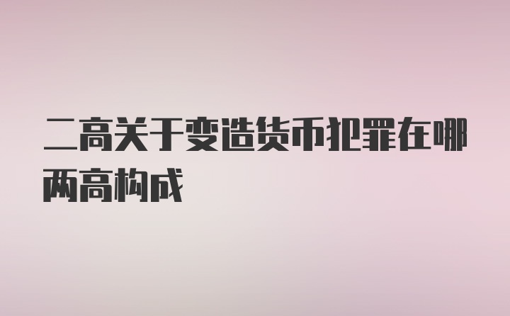 二高关于变造货币犯罪在哪两高构成