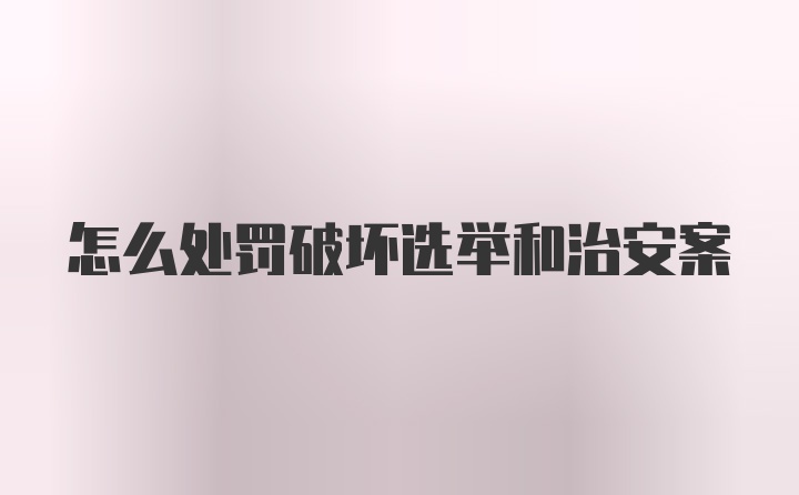 怎么处罚破坏选举和治安案