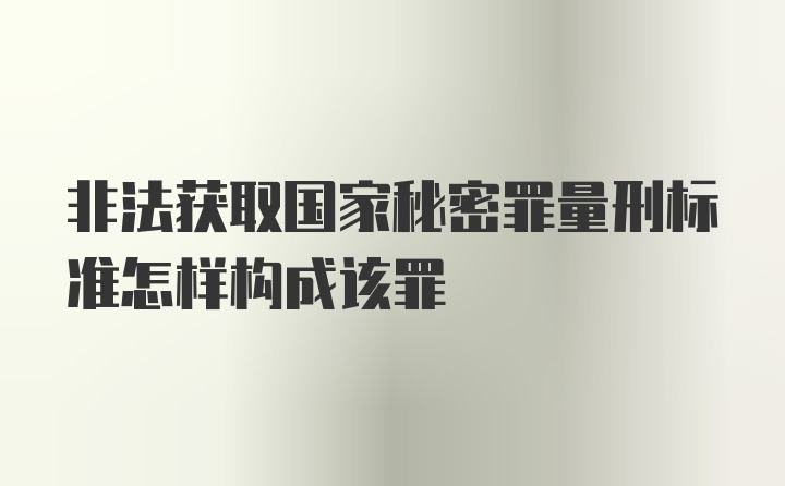 非法获取国家秘密罪量刑标准怎样构成该罪