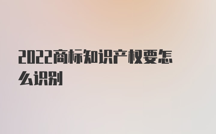 2022商标知识产权要怎么识别