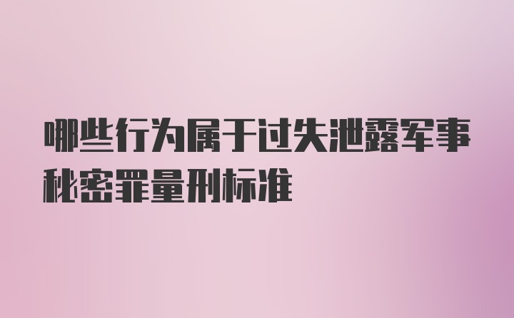 哪些行为属于过失泄露军事秘密罪量刑标准