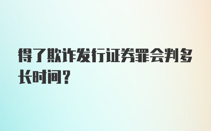 得了欺诈发行证券罪会判多长时间？