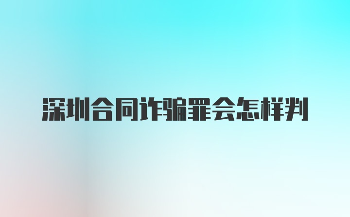 深圳合同诈骗罪会怎样判