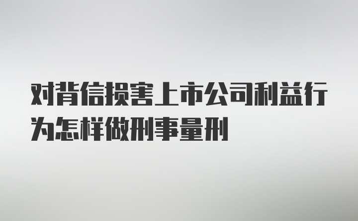 对背信损害上市公司利益行为怎样做刑事量刑