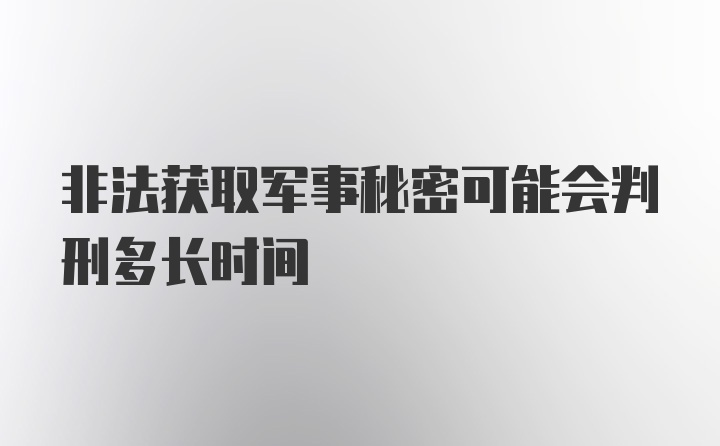 非法获取军事秘密可能会判刑多长时间