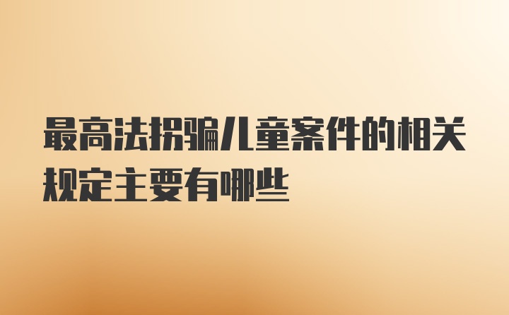 最高法拐骗儿童案件的相关规定主要有哪些