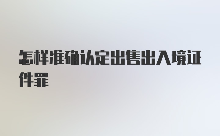 怎样准确认定出售出入境证件罪