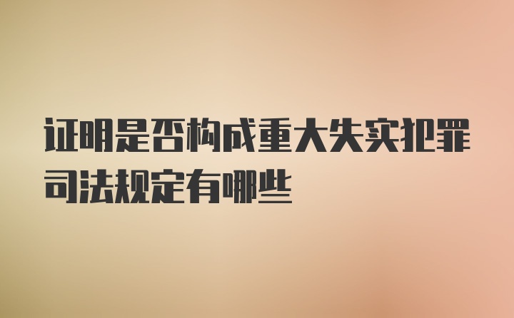 证明是否构成重大失实犯罪司法规定有哪些