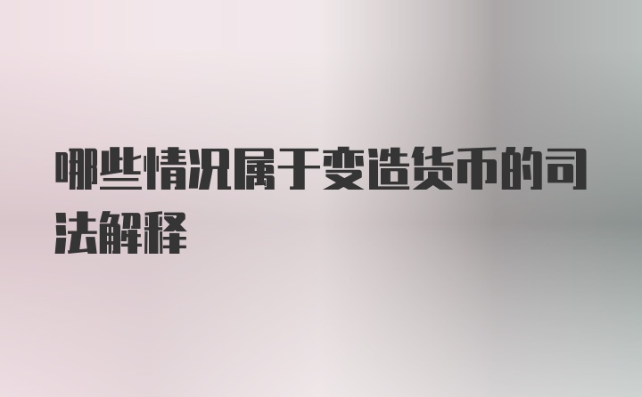 哪些情况属于变造货币的司法解释