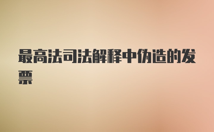 最高法司法解释中伪造的发票