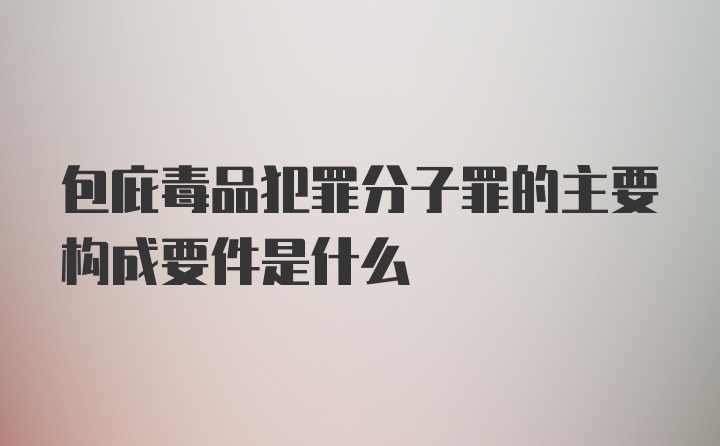 包庇毒品犯罪分子罪的主要构成要件是什么