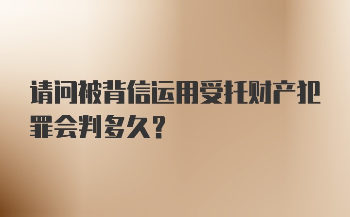 请问被背信运用受托财产犯罪会判多久？