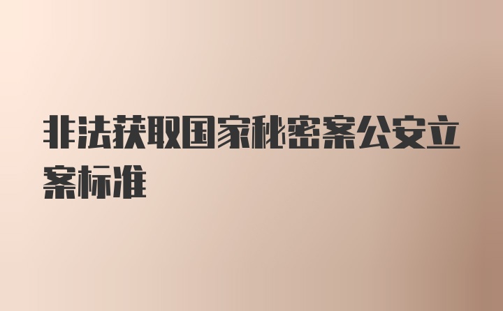 非法获取国家秘密案公安立案标准