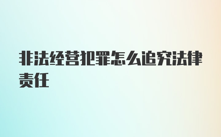 非法经营犯罪怎么追究法律责任