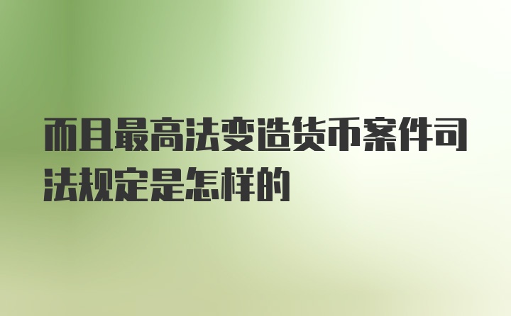 而且最高法变造货币案件司法规定是怎样的