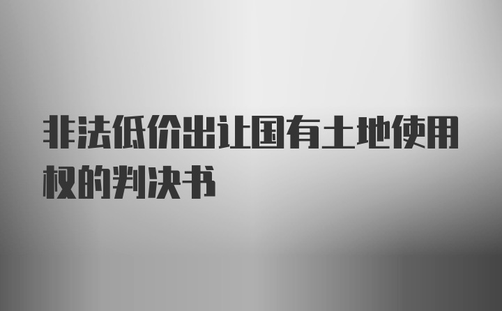 非法低价出让国有土地使用权的判决书