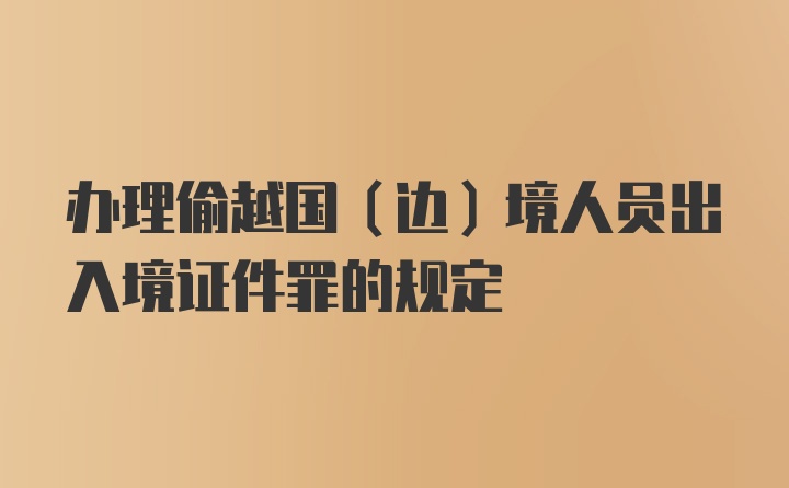 办理偷越国（边）境人员出入境证件罪的规定