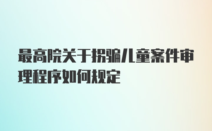 最高院关于拐骗儿童案件审理程序如何规定