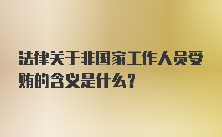 法律关于非国家工作人员受贿的含义是什么？