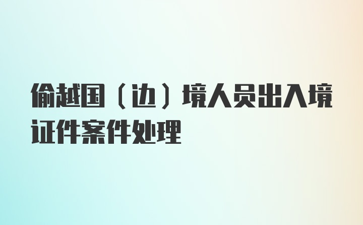 偷越国(边)境人员出入境证件案件处理