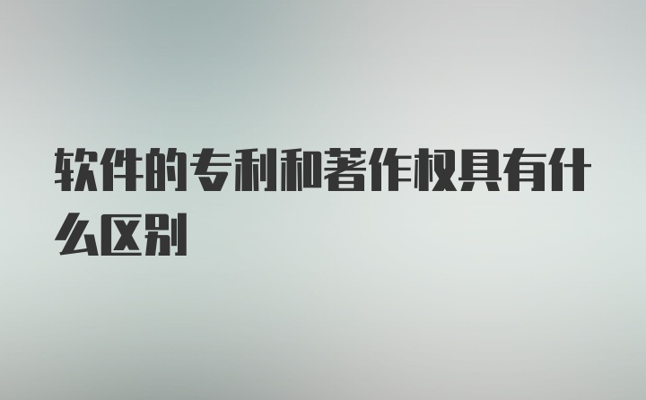 软件的专利和著作权具有什么区别