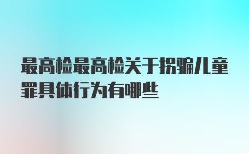 最高检最高检关于拐骗儿童罪具体行为有哪些