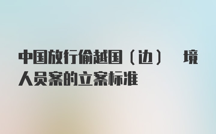 中国放行偷越国(边) 境人员案的立案标准