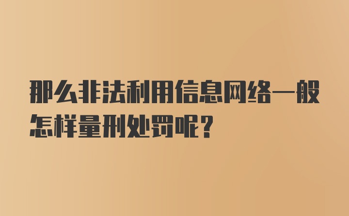 那么非法利用信息网络一般怎样量刑处罚呢？