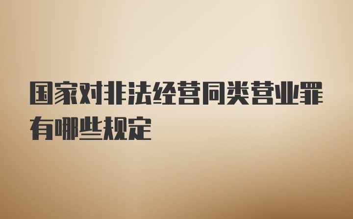 国家对非法经营同类营业罪有哪些规定