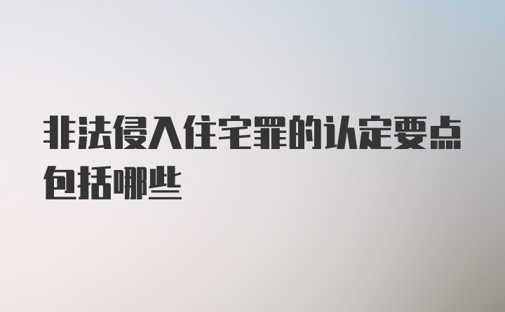 非法侵入住宅罪的认定要点包括哪些