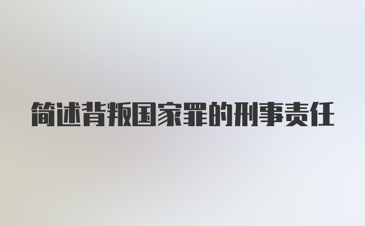 简述背叛国家罪的刑事责任