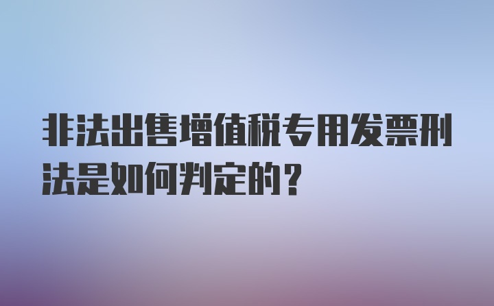 非法出售增值税专用发票刑法是如何判定的？