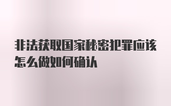 非法获取国家秘密犯罪应该怎么做如何确认