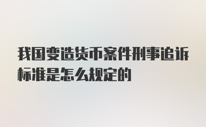 我国变造货币案件刑事追诉标准是怎么规定的