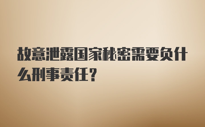 故意泄露国家秘密需要负什么刑事责任？