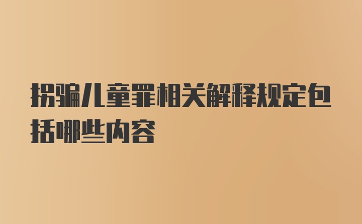 拐骗儿童罪相关解释规定包括哪些内容