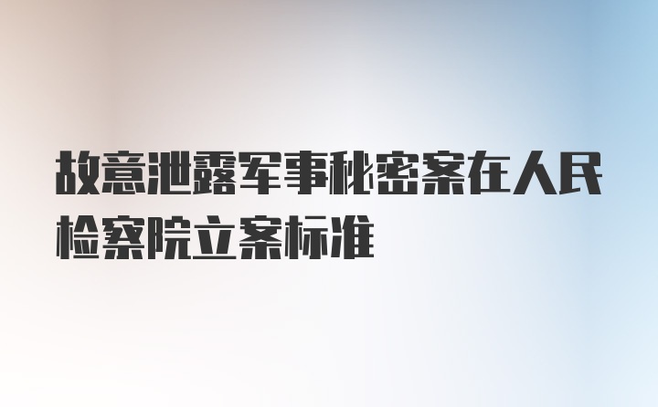 故意泄露军事秘密案在人民检察院立案标准