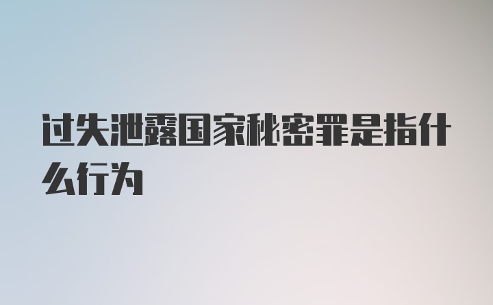 过失泄露国家秘密罪是指什么行为