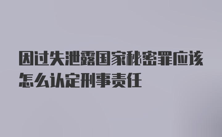 因过失泄露国家秘密罪应该怎么认定刑事责任