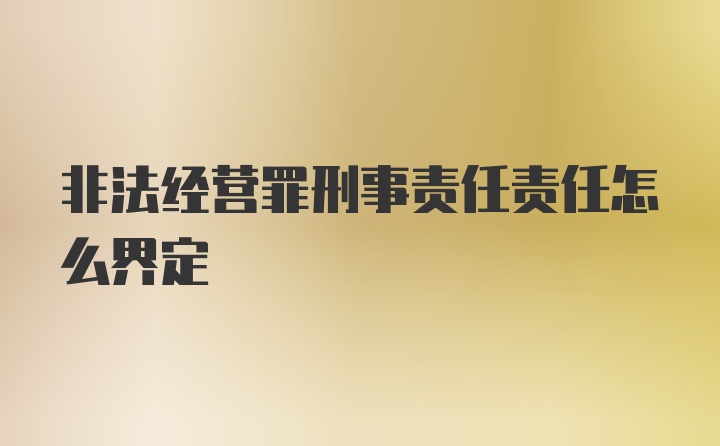 非法经营罪刑事责任责任怎么界定