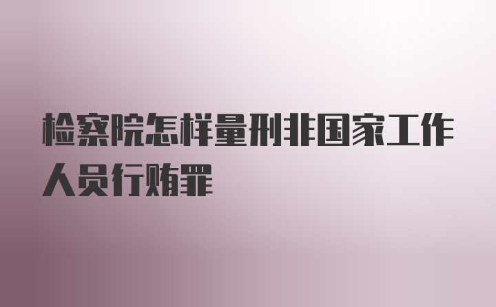 检察院怎样量刑非国家工作人员行贿罪