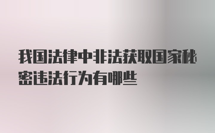 我国法律中非法获取国家秘密违法行为有哪些