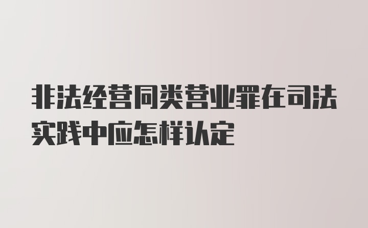 非法经营同类营业罪在司法实践中应怎样认定